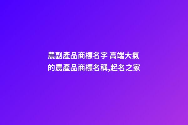 農副產品商標名字 高端大氣的農產品商標名稱,起名之家-第1張-商標起名-玄機派